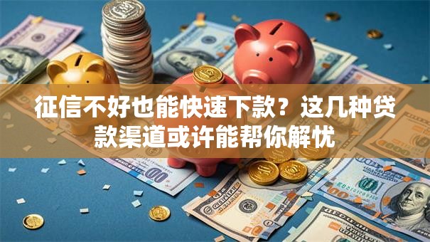 征信不好也能快速下款？这几种贷款渠道或许能帮你解忧