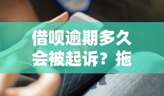 借呗逾期多久会被起诉？拖到这一步前必须知道的协商技巧