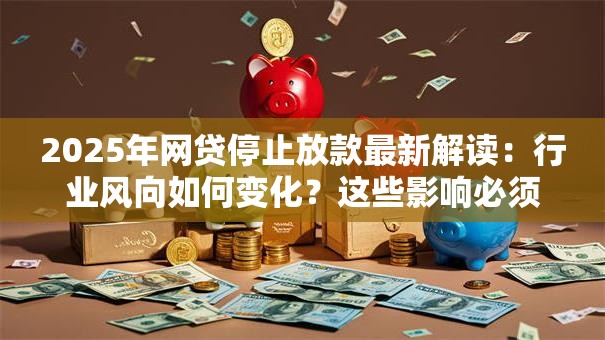 2025年网贷停止放款最新解读：行业风向如何变化？这些影响必须知道