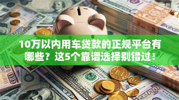10万以内用车贷款的正规平台有哪些？这5个靠谱选择别错过！