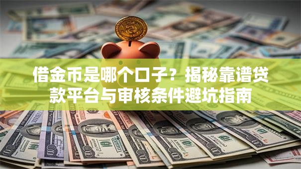 借金币是哪个口子?揭秘靠谱贷款平台与审核条件避坑指南 借金币是哪个口子?揭秘靠谱贷款平台与审核条件避坑指南