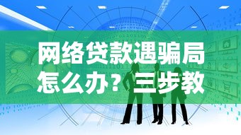 网络贷款遇骗局怎么办?三步教你识别陷阱并追回资金 网络贷款遇骗局怎么办?三步教你识别陷阱并追回资金
