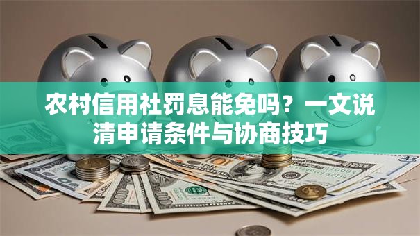 农村信用社罚息能免吗？一文说清申请条件与协商技巧