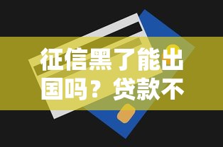 征信黑了能出国吗？贷款不良记录对签证影响全解析