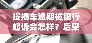 按揭车逾期被银行起诉会怎样？后果严重吗？如何应对风险？