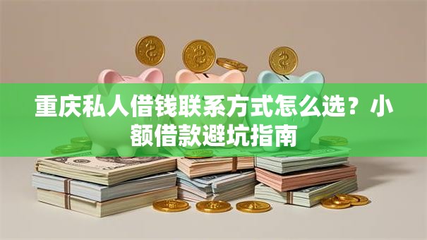 重庆私人借钱联系方式怎么选？小额借款避坑指南