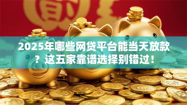 2025年哪些网贷平台能当天放款？这五家靠谱选择别错过！