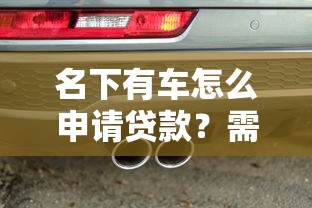 名下有车怎么申请贷款？需要哪些手续和条件
