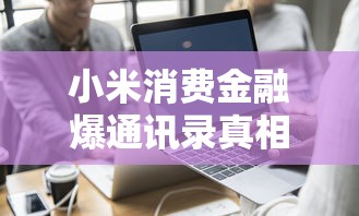 小米消费金融爆通讯录真相！贷款用户必知的维权技巧与避坑指南