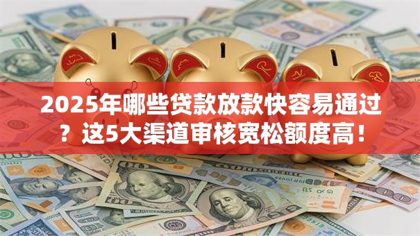 2025年哪些贷款放款快容易通过？这5大渠道审核宽松额度高！