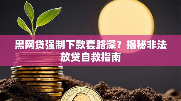 黑网贷强制下款套路深？揭秘非法放贷自救指南