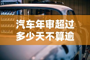 汽车年审超过多少天不算逾期？车主必看的贷款避坑指南