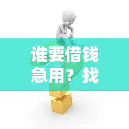 谁要借钱急用？找我微信联系方式解决短期周转难题