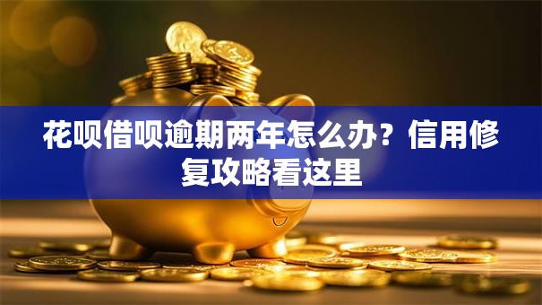 花呗借呗逾期两年怎么办？信用修复攻略看这里