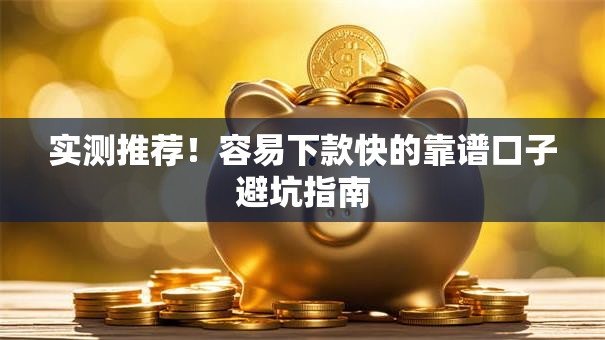 实测推荐！容易下款快的靠谱口子避坑指南