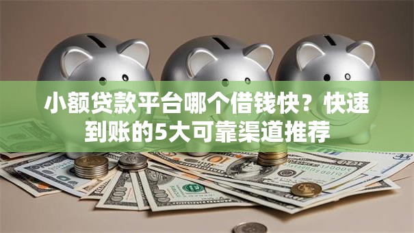 小额贷款平台哪个借钱快？快速到账的5大可靠渠道推荐
