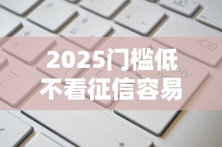 2025门槛低不看征信容易过的借款平台有哪些？这几类渠道申请更省心