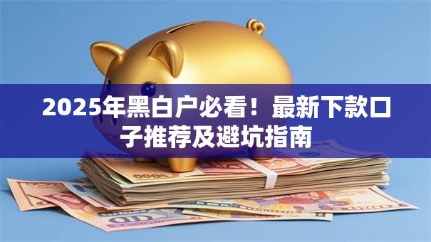 2025年黑白户必看！最新下款口子推荐及避坑指南
