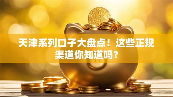 天津系列口子大盘点！这些正规渠道你知道吗？