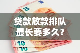 贷款放款排队最长要多久？揭秘银行放款速度背后的真相