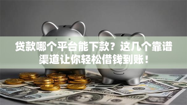 贷款哪个平台能下款？这几个靠谱渠道让你轻松借钱到账！