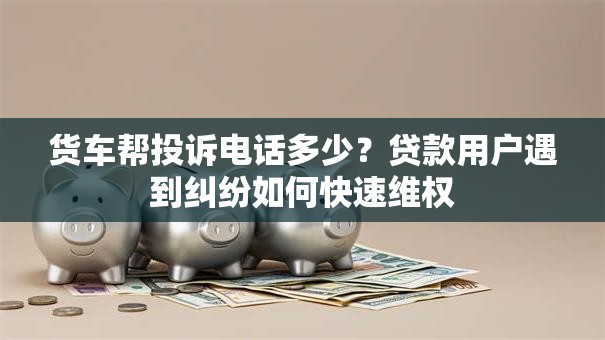 货车帮投诉电话多少？贷款用户遇到纠纷如何快速维权