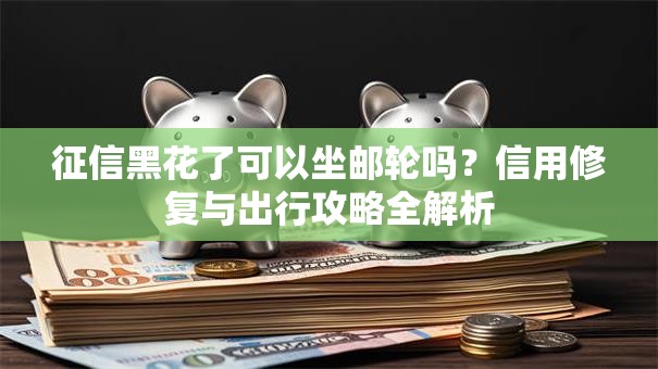 征信黑花了可以坐邮轮吗？信用修复与出行攻略全解析
