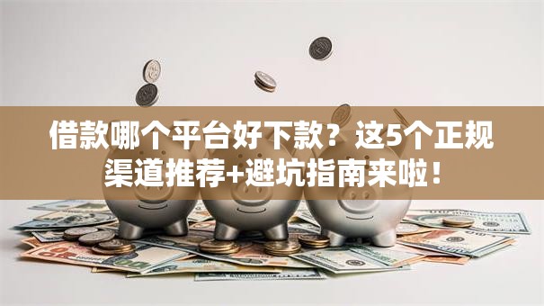 借款哪个平台好下款？这5个正规渠道推荐+避坑指南来啦！
