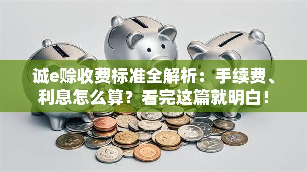 诚e赊收费标准全解析：手续费、利息怎么算？看完这篇就明白！