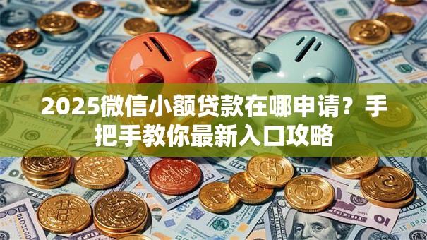 2025微信小额贷款在哪申请？手把手教你最新入口攻略