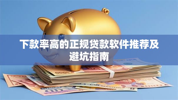 下款率高的正规贷款软件推荐及避坑指南
