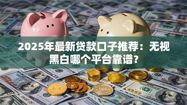 2025年最新贷款口子推荐：无视黑白哪个平台靠谱？