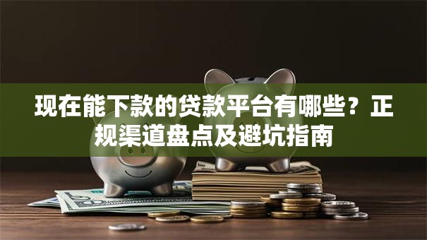 现在能下款的贷款平台有哪些？正规渠道盘点及避坑指南