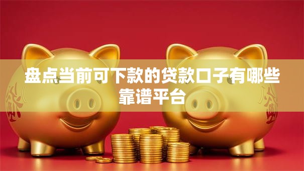 盘点当前可下款的贷款口子有哪些靠谱平台