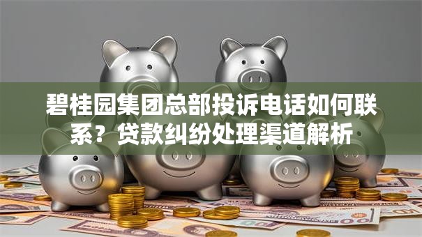 碧桂园集团总部投诉电话如何联系？贷款纠纷处理渠道解析