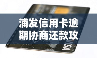 浦发信用卡逾期协商还款攻略：三步解决负债难题
