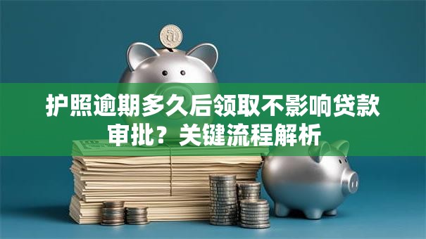 护照逾期多久后领取不影响贷款审批？关键流程解析