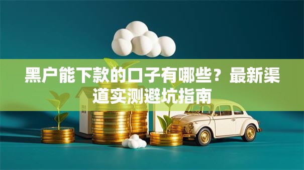 黑户能下款的口子有哪些？最新渠道实测避坑指南