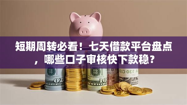 短期周转必看！七天借款平台盘点，哪些口子审核快下款稳？