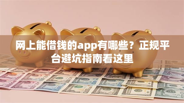 网上能借钱的app有哪些？正规平台避坑指南看这里