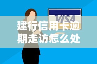 建行信用卡逾期走访怎么处理？这些应对技巧要记牢