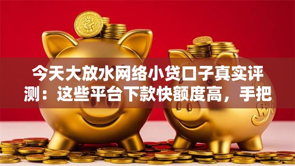今天大放水网络小贷口子真实评测：这些平台下款快额度高，手把手教你申请技巧！