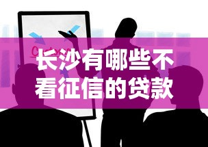 长沙有哪些不看征信的贷款机构？这些渠道或许能帮到你