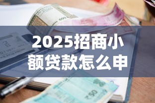 2025招商小额贷款怎么申请？超全流程+最新政策解析