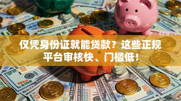 仅凭身份证就能贷款？这些正规平台审核快、门槛低！