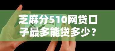 芝麻分510网贷口子最多能贷多少？真实解析必看攻略