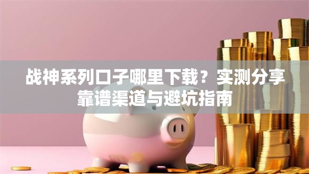 战神系列口子哪里下载？实测分享靠谱渠道与避坑指南