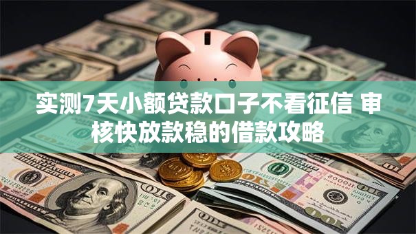 实测7天小额贷款口子不看征信 审核快放款稳的借款攻略