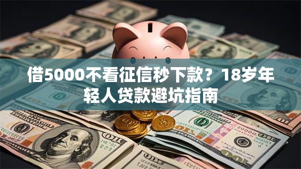 借5000不看征信秒下款？18岁年轻人贷款避坑指南