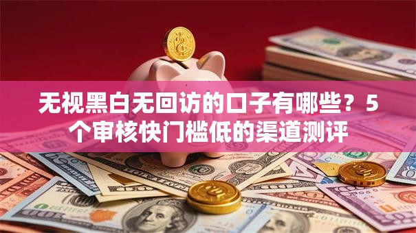 无视黑白无回访的口子有哪些？5个审核快门槛低的渠道测评